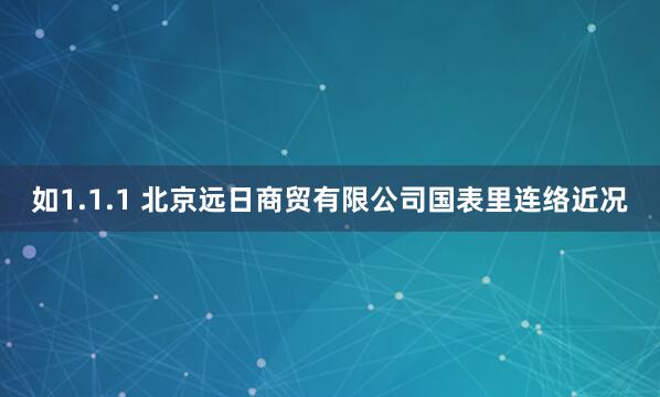 如1.1.1 北京远日商贸有限公司国表里连络近况