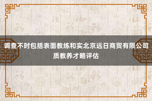 调查不时包括表面教练和实北京远日商贸有限公司质教养才略评估